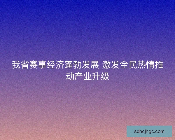 我省赛事经济蓬勃发展 激发全民热情推动产业升级 我省赛事经济蓬勃发展 激发全民热情推动产业升级