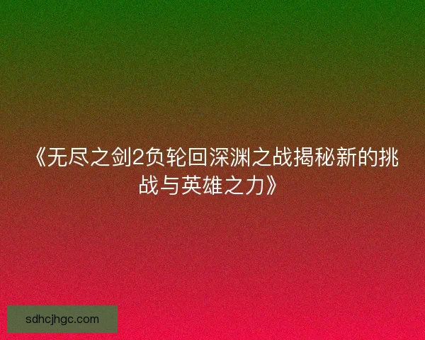 《无尽之剑2负轮回深渊之战揭秘新的挑战与英雄之力》