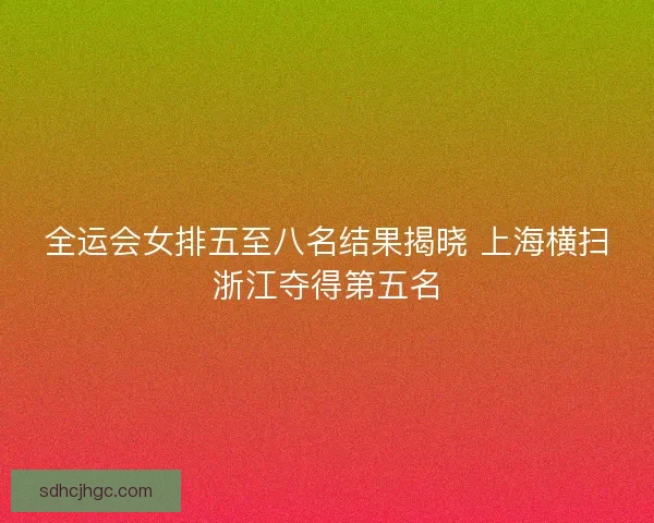 全运会女排五至八名结果揭晓 上海横扫浙江夺得第五名