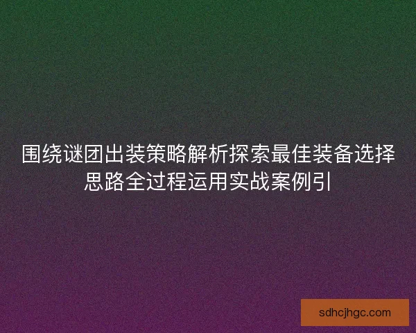 围绕谜团出装策略解析探索最佳装备选择思路全过程运用实战案例引