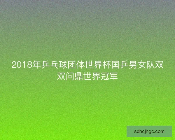 2018年乒乓球团体世界杯国乒男女队双双问鼎世界冠军