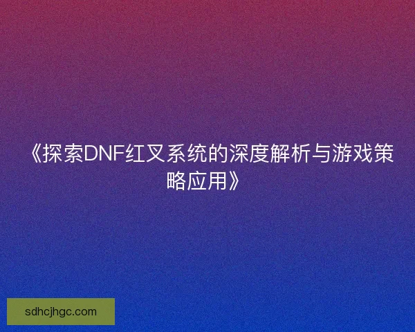 《探索DNF红叉系统的深度解析与游戏策略应用》