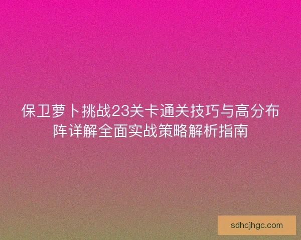 保卫萝卜挑战23关卡通关技巧与高分布阵详解全面实战策略解析指南 保卫萝卜挑战23关卡通关技巧与高分布阵详解全面实战策略解析指南