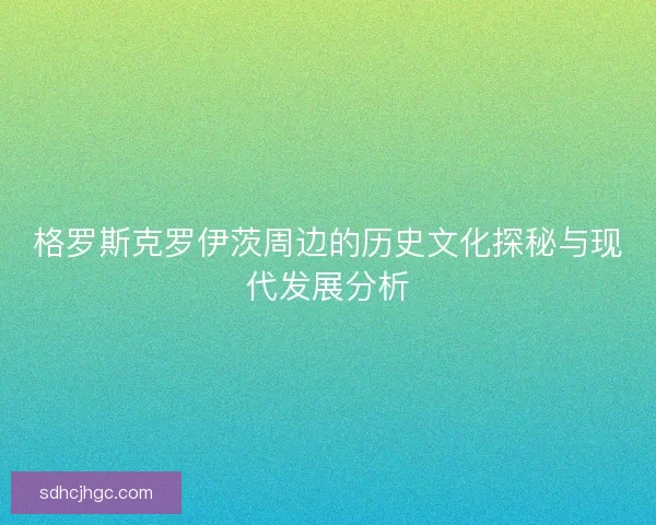 格罗斯克罗伊茨周边的历史文化探秘与现代发展分析 格罗斯克罗伊茨周边的历史文化探秘与现代发展分析
