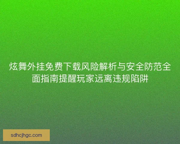 炫舞外挂免费下载风险解析与安全防范全面指南提醒玩家远离违规陷阱