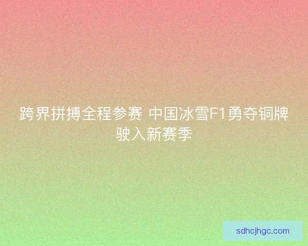 跨界拼搏全程参赛 中国冰雪F1勇夺铜牌驶入新赛季