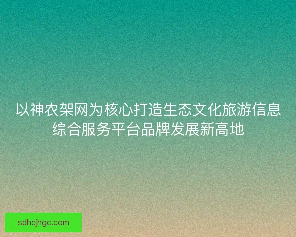 以神农架网为核心打造生态文化旅游信息综合服务平台品牌发展新高地