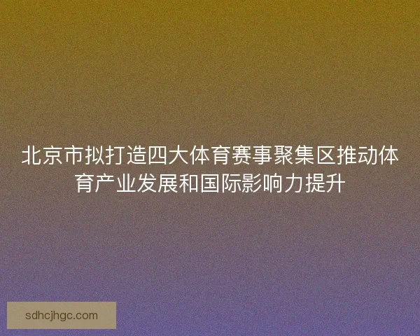 北京市拟打造四大体育赛事聚集区推动体育产业发展和国际影响力提升