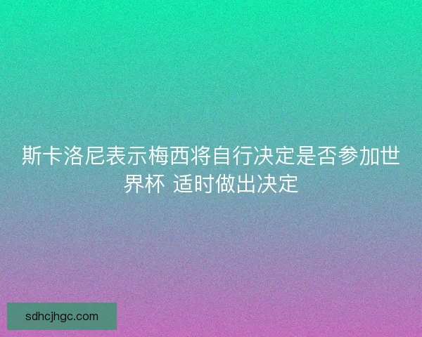 斯卡洛尼表示梅西将自行决定是否参加世界杯 适时做出决定 斯卡洛尼表示梅西将自行决定是否参加世界杯 适时做出决定