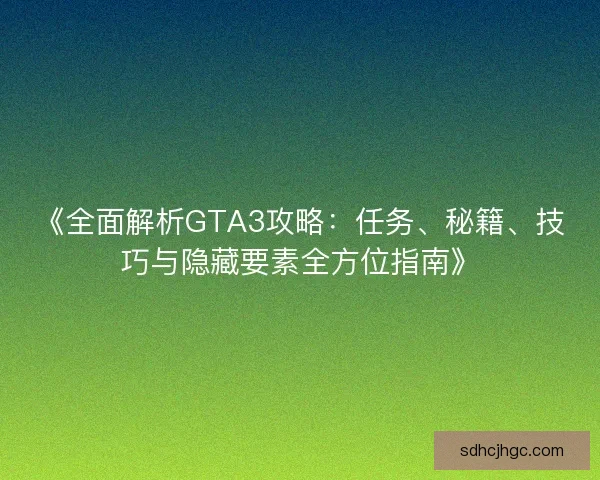 《全面解析GTA3攻略：任务、秘籍、技巧与隐藏要素全方位指南》