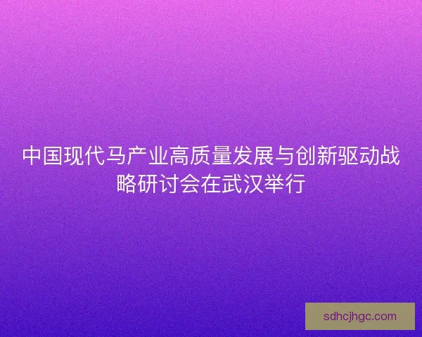 中国现代马产业高质量发展与创新驱动战略研讨会在武汉举行