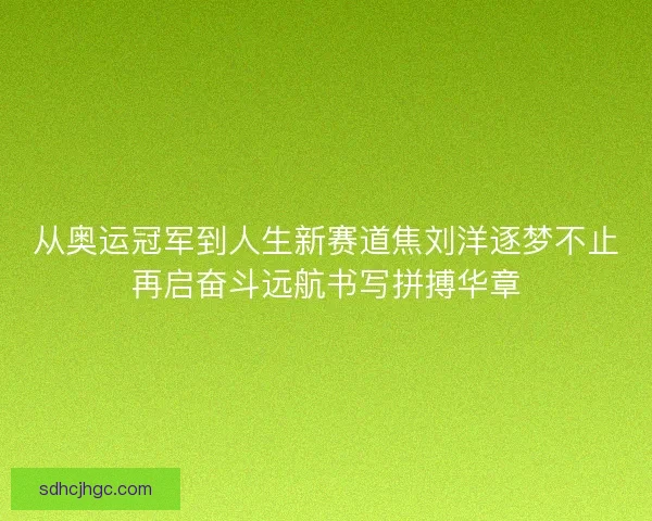 从奥运冠军到人生新赛道焦刘洋逐梦不止再启奋斗远航书写拼搏华章 从奥运冠军到人生新赛道焦刘洋逐梦不止再启奋斗远航书写拼搏华章