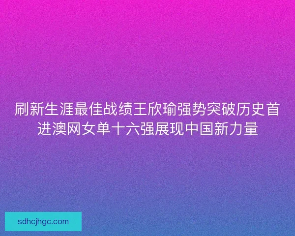 刷新生涯最佳战绩王欣瑜强势突破历史首进澳网女单十六强展现中国新力量 刷新生涯最佳战绩王欣瑜强势突破历史首进澳网女单十六强展现中国新力量
