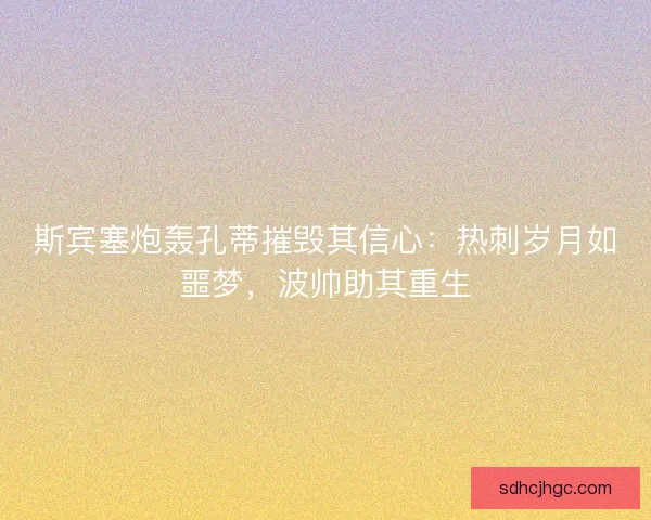 斯宾塞炮轰孔蒂摧毁其信心：热刺岁月如噩梦，波帅助其重生
