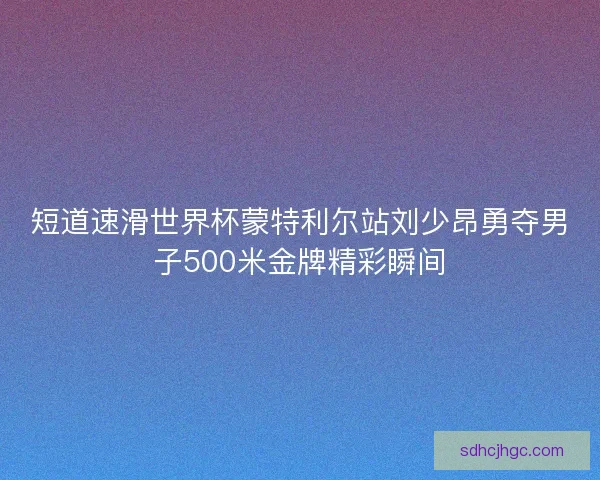 短道速滑世界杯蒙特利尔站刘少昂勇夺男子500米金牌精彩瞬间