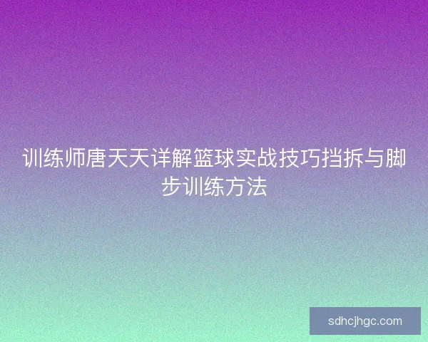 训练师唐天天详解篮球实战技巧挡拆与脚步训练方法