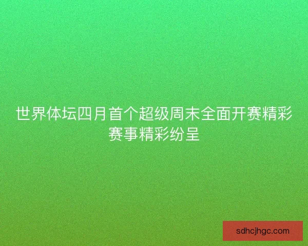 世界体坛四月首个超级周末全面开赛精彩赛事精彩纷呈 世界体坛四月首个超级周末全面开赛精彩赛事精彩纷呈