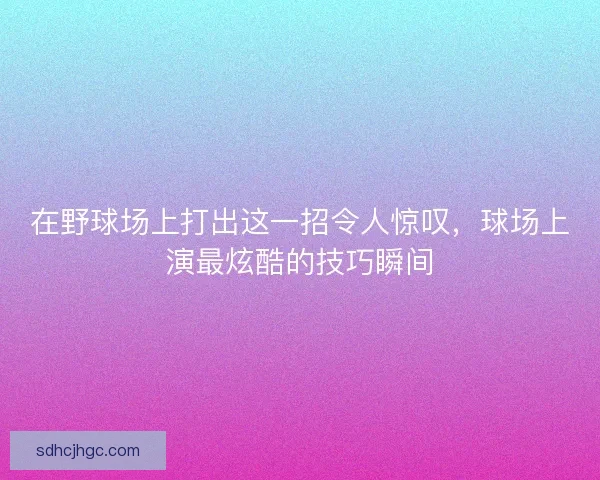 在野球场上打出这一招令人惊叹,球场上演最炫酷的技巧瞬间 在野球场上打出这一招令人惊叹,球场上演最炫酷的技巧瞬间