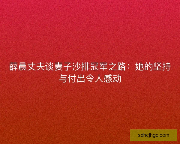 薛晨丈夫谈妻子沙排冠军之路：她的坚持与付出令人感动