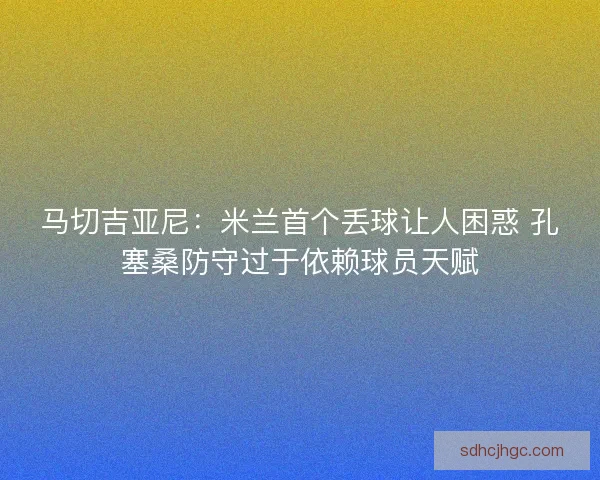 马切吉亚尼：米兰首个丢球让人困惑 孔塞桑防守过于依赖球员天赋
