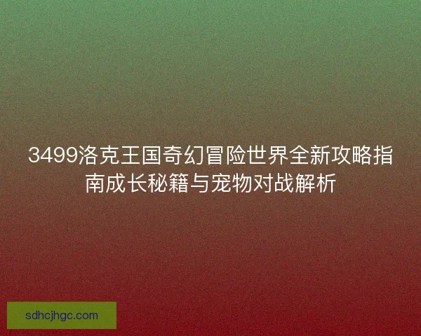 3499洛克王国奇幻冒险世界全新攻略指南成长秘籍与宠物对战解析 3499洛克王国奇幻冒险世界全新攻略指南成长秘籍与宠物对战解析