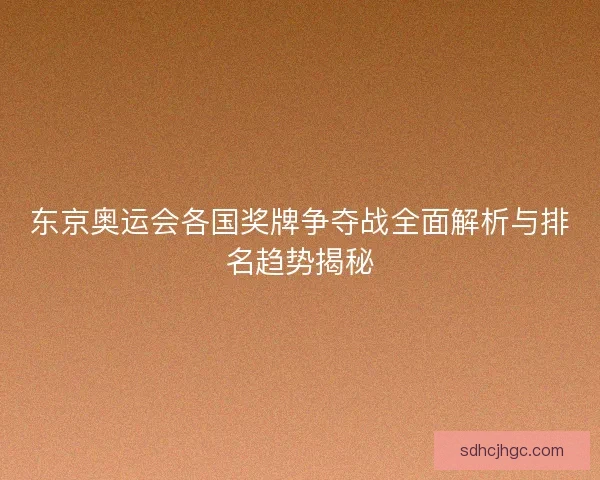 东京奥运会各国奖牌争夺战全面解析与排名趋势揭秘 东京奥运会各国奖牌争夺战全面解析与排名趋势揭秘