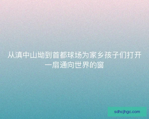 从滇中山坳到首都球场为家乡孩子们打开一扇通向世界的窗 从滇中山坳到首都球场为家乡孩子们打开一扇通向世界的窗