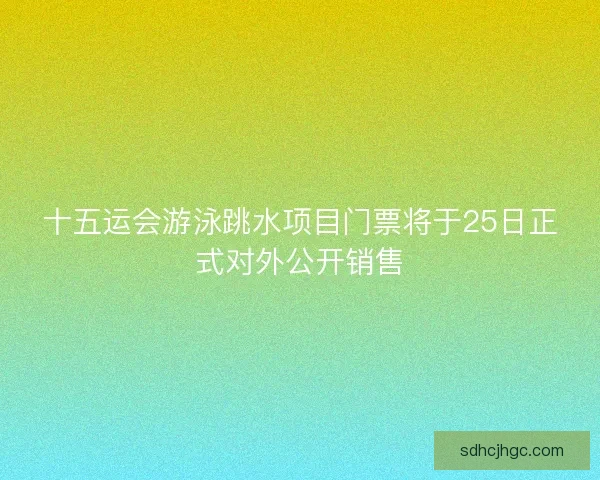 十五运会游泳跳水项目门票将于25日正式对外公开销售 十五运会游泳跳水项目门票将于25日正式对外公开销售