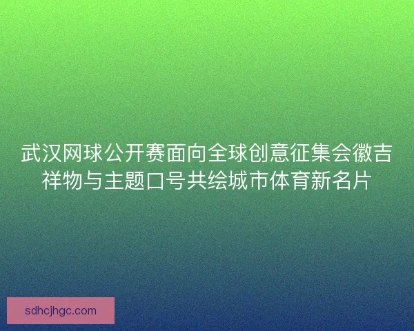 武汉网球公开赛面向全球创意征集会徽吉祥物与主题口号共绘城市体育新名片