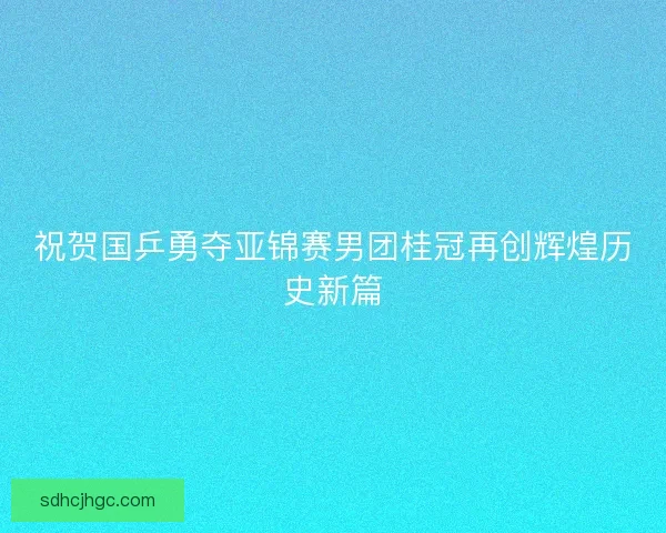 祝贺国乒勇夺亚锦赛男团桂冠再创辉煌历史新篇 祝贺国乒勇夺亚锦赛男团桂冠再创辉煌历史新篇