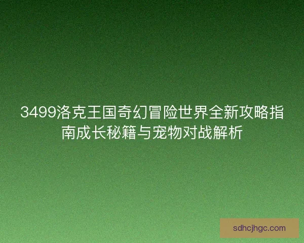 3499洛克王国奇幻冒险世界全新攻略指南成长秘籍与宠物对战解析 3499洛克王国奇幻冒险世界全新攻略指南成长秘籍与宠物对战解析