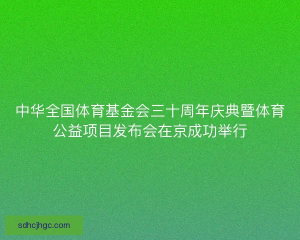 中华全国体育基金会三十周年庆典暨体育公益项目发布会在京成功举行