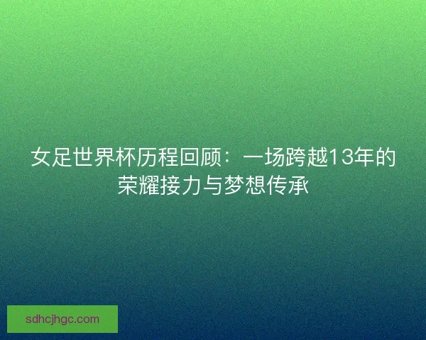 女足世界杯历程回顾:一场跨越13年的荣耀接力与梦想传承 女足世界杯历程回顾:一场跨越13年的荣耀接力与梦想传承