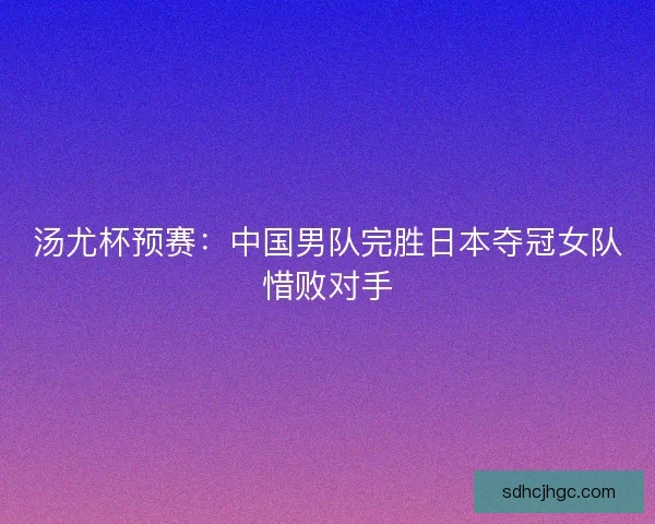 汤尤杯预赛:中国男队完胜日本夺冠女队惜败对手 汤尤杯预赛:中国男队完胜日本夺冠女队惜败对手