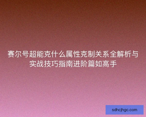 赛尔号超能克什么属性克制关系全解析与实战技巧指南进阶篇如高手 赛尔号超能克什么属性克制关系全解析与实战技巧指南进阶篇如高手