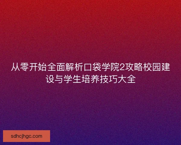 从零开始全面解析口袋学院2攻略校园建设与学生培养技巧大全