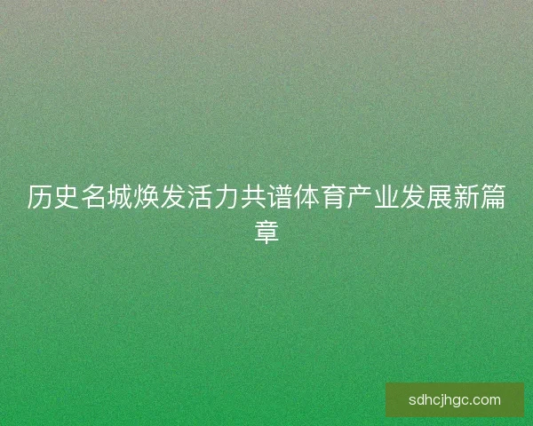 历史名城焕发活力共谱体育产业发展新篇章