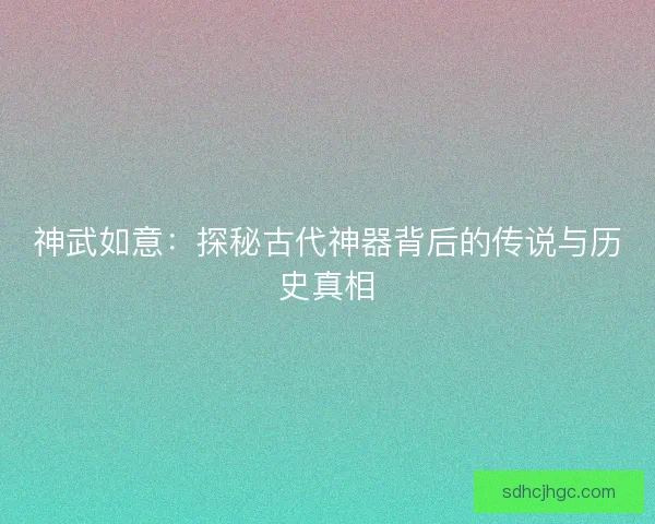 神武如意：探秘古代神器背后的传说与历史真相