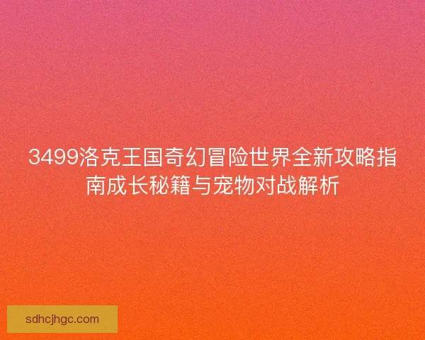 3499洛克王国奇幻冒险世界全新攻略指南成长秘籍与宠物对战解析 3499洛克王国奇幻冒险世界全新攻略指南成长秘籍与宠物对战解析
