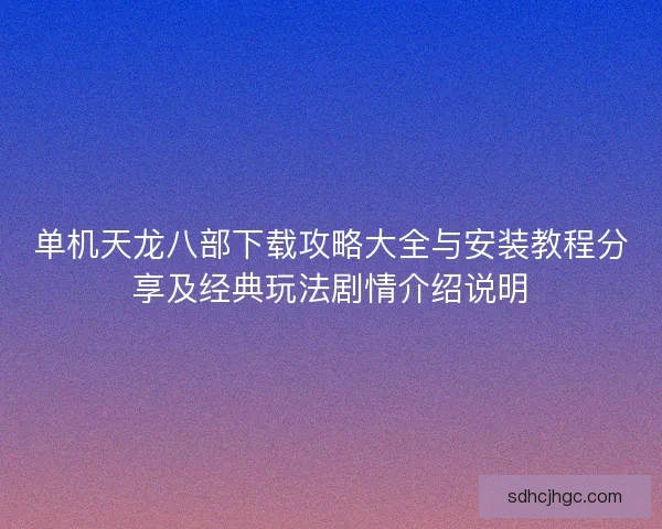 单机天龙八部下载攻略大全与安装教程分享及经典玩法剧情介绍说明 单机天龙八部下载攻略大全与安装教程分享及经典玩法剧情介绍说明