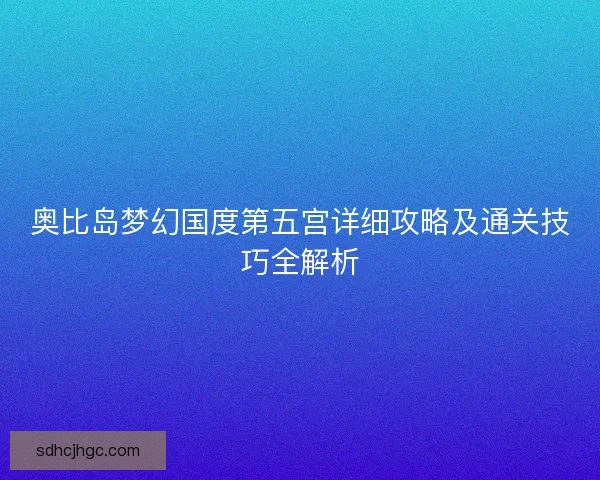 奥比岛梦幻国度第五宫详细攻略及通关技巧全解析 奥比岛梦幻国度第五宫详细攻略及通关技巧全解析