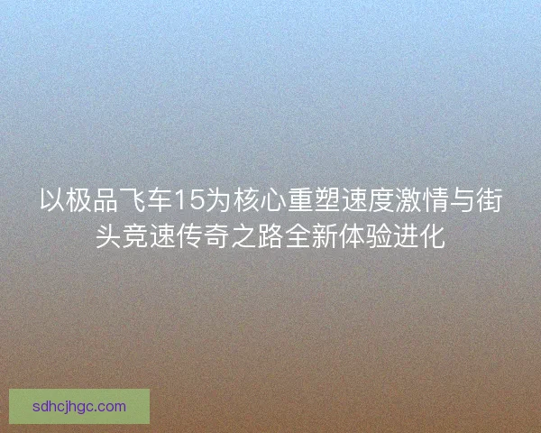 以极品飞车15为核心重塑速度激情与街头竞速传奇之路全新体验进化