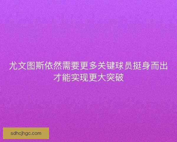 尤文图斯依然需要更多关键球员挺身而出才能实现更大突破