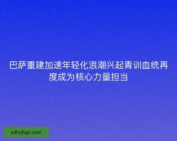 巴萨重建加速年轻化浪潮兴起青训血统再度成为核心力量担当 巴萨重建加速年轻化浪潮兴起青训血统再度成为核心力量担当